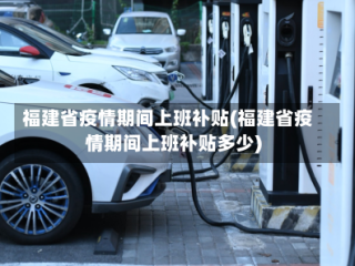 福建省疫情期间上班补贴(福建省疫情期间上班补贴多少)