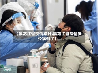 【黑龙江省疫情累计,黑龙江省疫情多少病例了】