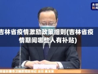 吉林省疫情激励政策细则(吉林省疫情期间哪些人有补贴)