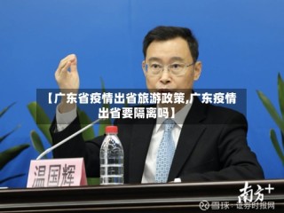 【广东省疫情出省旅游政策,广东疫情出省要隔离吗】