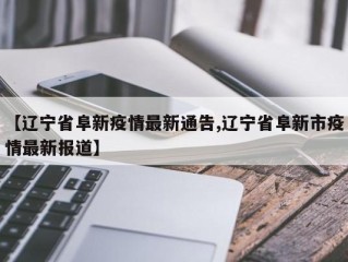 【辽宁省阜新疫情最新通告,辽宁省阜新市疫情最新报道】