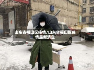 山东省福山区疫情/山东省福山区疫情最新消息