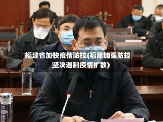 福建省加快疫情防控(福建加强防控 坚决遏制疫情扩散)