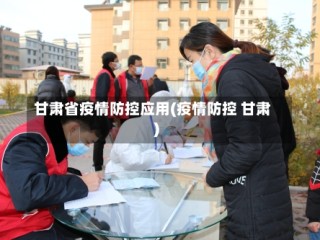 甘肃省疫情防控应用(疫情防控 甘肃)