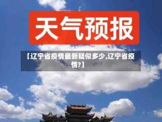 【辽宁省疫情最新疑似多少,辽宁省疫情?】