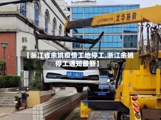 【浙江省余姚疫情工地停工,浙江余姚停工通知最新】