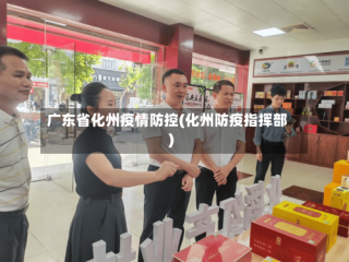 广东省化州疫情防控(化州防疫指挥部)