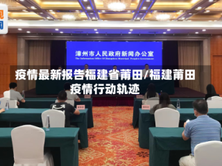 疫情最新报告福建省莆田/福建莆田疫情行动轨迹