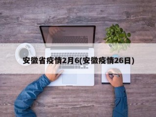 安徽省疫情2月6(安徽疫情26日)