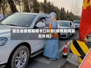 湖北省疫情期间卡口补助(疫情期间湖北补贴)