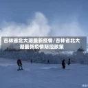 吉林省北大湖最新疫情/吉林省北大湖最新疫情防控政策