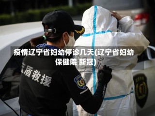 疫情辽宁省妇幼停诊几天(辽宁省妇幼保健院 新冠)