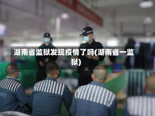 湖南省监狱发现疫情了吗(湖南省一监狱)
