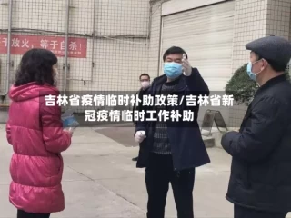吉林省疫情临时补助政策/吉林省新冠疫情临时工作补助