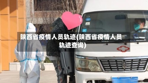 陕西省疫情人员轨迹(陕西省疫情人员轨迹查询)