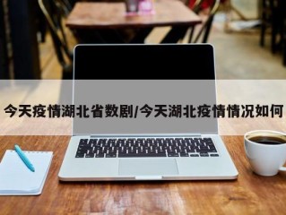 今天疫情湖北省数剧/今天湖北疫情情况如何