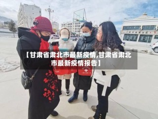 【甘肃省肃北市最新疫情,甘肃省肃北市最新疫情报告】