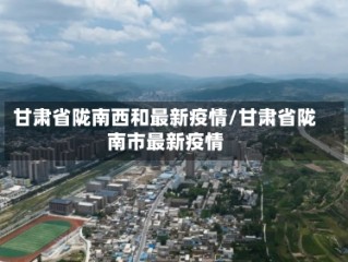 甘肃省陇南西和最新疫情/甘肃省陇南市最新疫情
