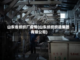 山东省纺织厂疫情(山东纺织织造集团有限公司)