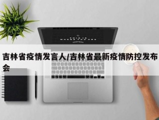 吉林省疫情发言人/吉林省最新疫情防控发布会