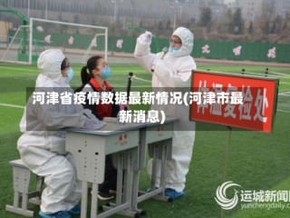河津省疫情数据最新情况(河津市最新消息)