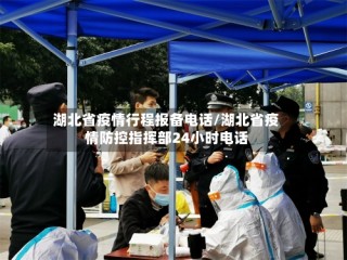 湖北省疫情行程报备电话/湖北省疫情防控指挥部24小时电话