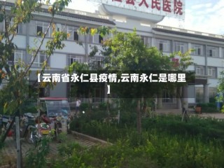 【云南省永仁县疫情,云南永仁是哪里】