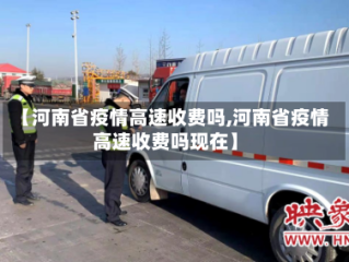 【河南省疫情高速收费吗,河南省疫情高速收费吗现在】