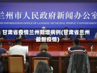 甘肃省疫情兰州新增病例(甘肃省兰州最新疫情)