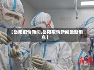 【岳阳疫情新闻,岳阳疫情新闻最新消息】