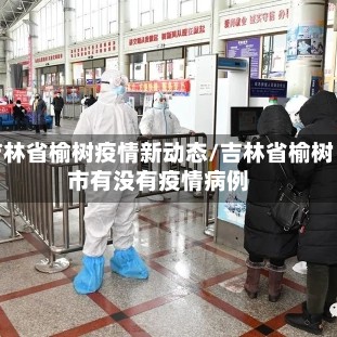 吉林省榆树疫情新动态/吉林省榆树市有没有疫情病例