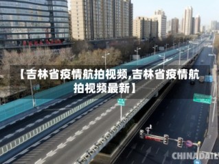 【吉林省疫情航拍视频,吉林省疫情航拍视频最新】