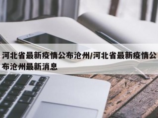 河北省最新疫情公布沧州/河北省最新疫情公布沧州最新消息