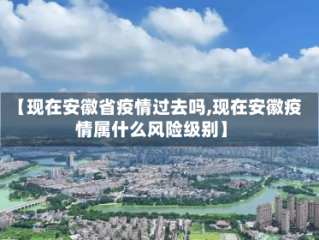 【现在安徽省疫情过去吗,现在安徽疫情属什么风险级别】