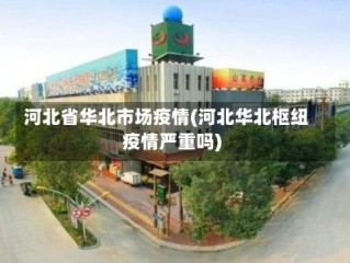 河北省华北市场疫情(河北华北枢纽疫情严重吗)