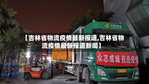 【吉林省物流疫情最新报道,吉林省物流疫情最新报道新闻】