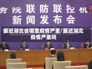 最近湖北省哪里疫情严重/最近湖北疫情严重吗