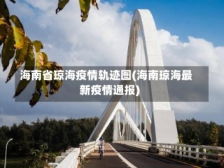 海南省琼海疫情轨迹图(海南琼海最新疫情通报)