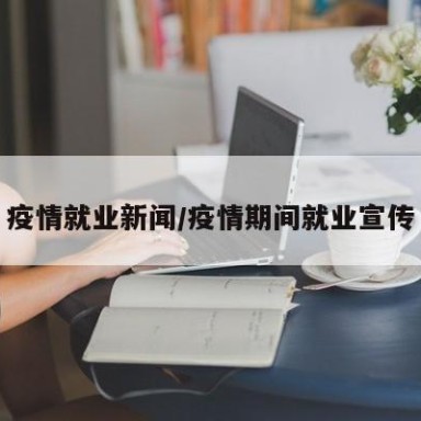 疫情就业新闻/疫情期间就业宣传