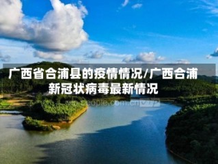 广西省合浦县的疫情情况/广西合浦新冠状病毒最新情况