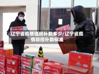 辽宁省疫情值班补助多少/辽宁省疫情防控补助标准