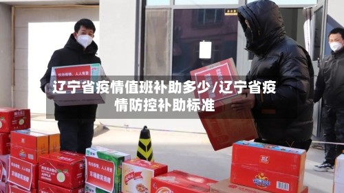 辽宁省疫情值班补助多少/辽宁省疫情防控补助标准