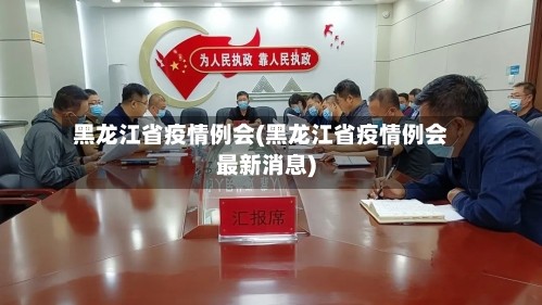 黑龙江省疫情例会(黑龙江省疫情例会最新消息)