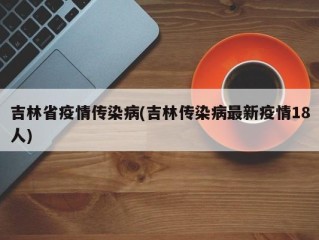 吉林省疫情传染病(吉林传染病最新疫情18人)