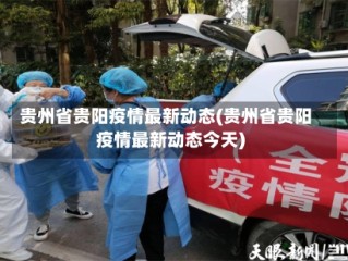 贵州省贵阳疫情最新动态(贵州省贵阳疫情最新动态今天)