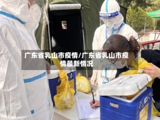 广东省乳山市疫情/广东省乳山市疫情最新情况