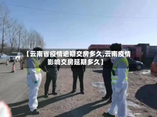 【云南省疫情逾期交房多久,云南疫情影响交房延期多久】