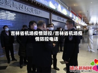 吉林省机场疫情防控/吉林省机场疫情防控电话
