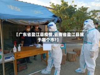 【广东省盈江县疫情,云南省盈江县属于哪个市?】