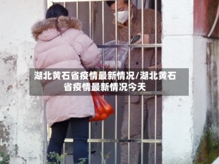 湖北黄石省疫情最新情况/湖北黄石省疫情最新情况今天